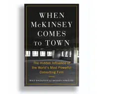 “When McKinsey Comes to Town” by New York Times reporters Walt Bogdanich and Michael Forsythe, argues that the legendary firm has accrued an inordinate amount of influence chasing profits at the expense of moral principle.